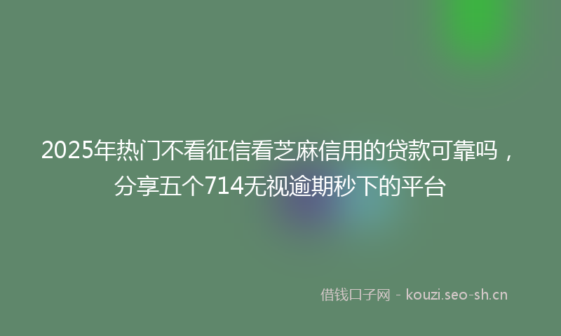 2025年热门不看征信看芝麻信用的贷款可靠吗，分享五个714无视逾期秒下的平台