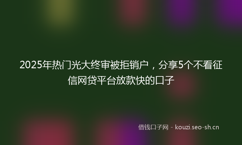2025年热门光大终审被拒销户，分享5个不看征信网贷平台放款快的口子