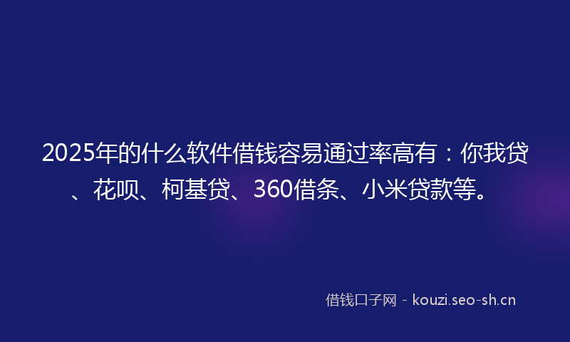 2025年的什么软件借钱容易通过率高有：你我贷、花呗、柯基贷、360借条、小米贷款等。
