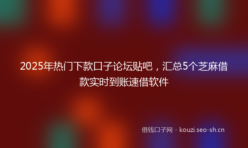 2025年热门下款口子论坛贴吧，汇总5个芝麻借款实时到账速借软件