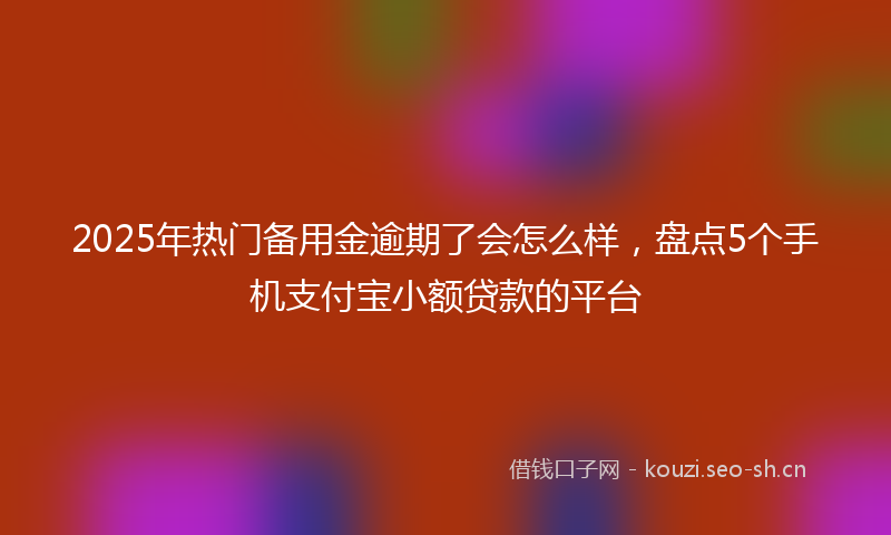 2025年热门备用金逾期了会怎么样，盘点5个手机支付宝小额贷款的平台