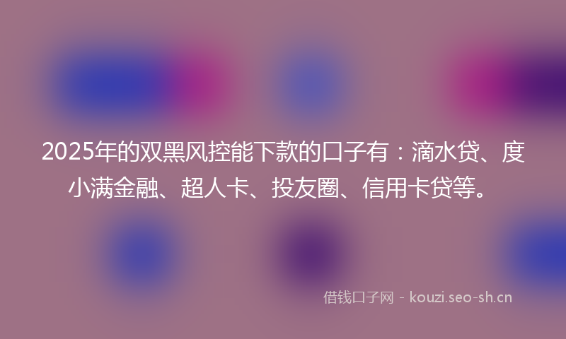 2025年的双黑风控能下款的口子有：滴水贷、度小满金融、超人卡、投友圈、信用卡贷等。