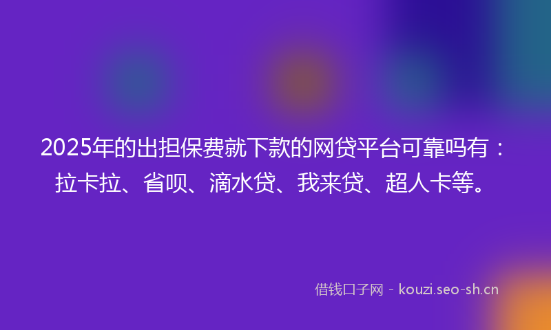 2025年的出担保费就下款的网贷平台可靠吗有：拉卡拉、省呗、滴水贷、我来贷、超人卡等。