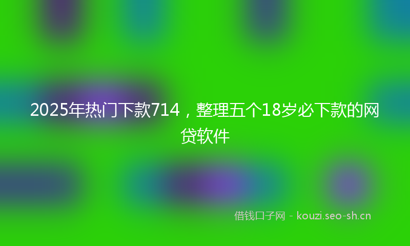 2025年热门下款714，整理五个18岁必下款的网贷软件