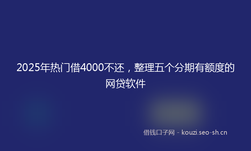 2025年热门借4000不还，整理五个分期有额度的网贷软件