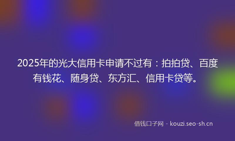 2025年的光大信用卡申请不过有：拍拍贷、百度有钱花、随身贷、东方汇、信用卡贷等。
