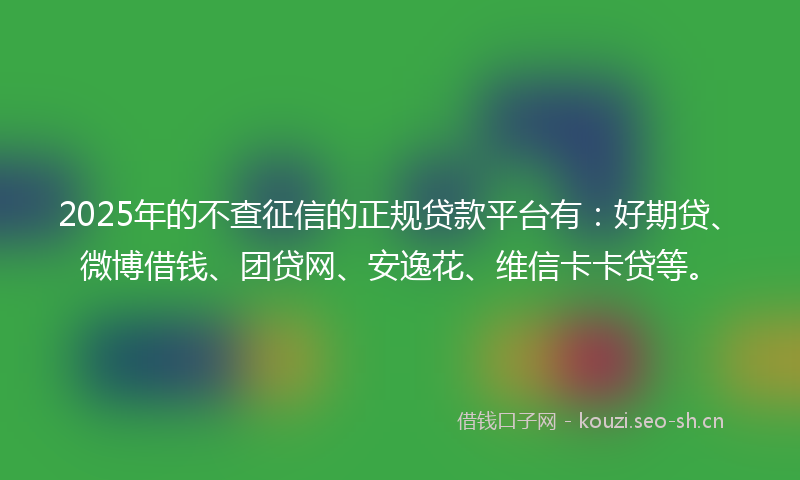 2025年的不查征信的正规贷款平台有：好期贷、微博借钱、团贷网、安逸花、维信卡卡贷等。