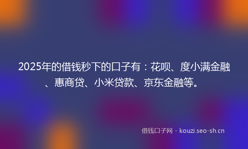 2025年的借钱秒下的口子有：花呗、度小满金融、惠商贷、小米贷款、京东金融等。