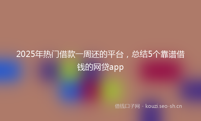 2025年热门借款一周还的平台，总结5个靠谱借钱的网贷app