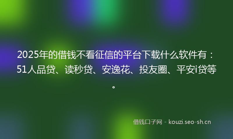 2025年的借钱不看征信的平台下载什么软件有:51人品贷、读秒贷、安逸花、投友圈、平安i贷等。