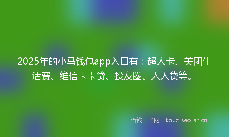 2025年的小马钱包app入口有：超人卡、美团生活费、维信卡卡贷、投友圈、人人贷等。