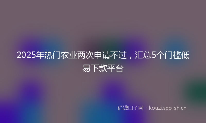 2025年热门农业两次申请不过，汇总5个门槛低易下款平台