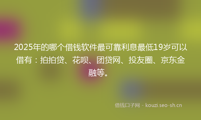 2025年的哪个借钱软件最可靠利息最低19岁可以借有：拍拍贷、花呗、团贷网、投友圈、京东金融等。