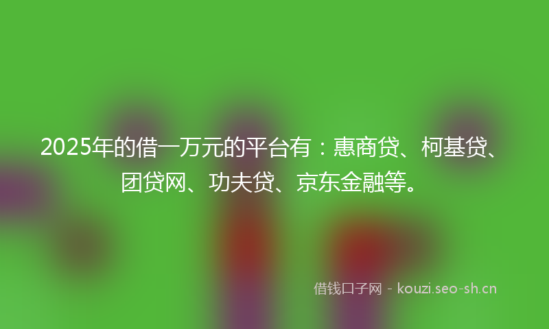 2025年的借一万元的平台有：惠商贷、柯基贷、团贷网、功夫贷、京东金融等。