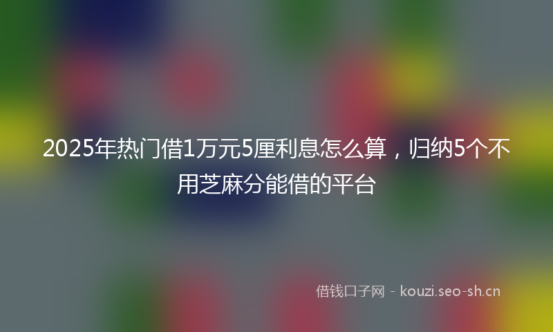 2025年热门借1万元5厘利息怎么算，归纳5个不用芝麻分能借的平台