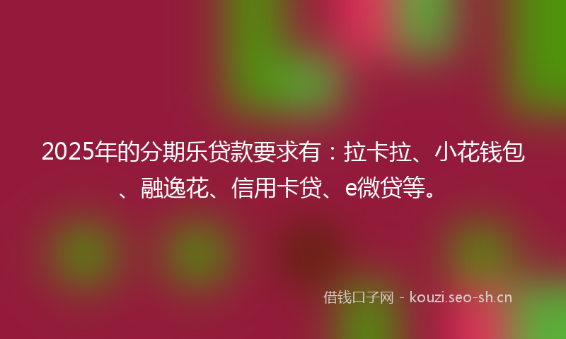 2025年的分期乐贷款要求有：拉卡拉、小花钱包、融逸花、信用卡贷、e微贷等。