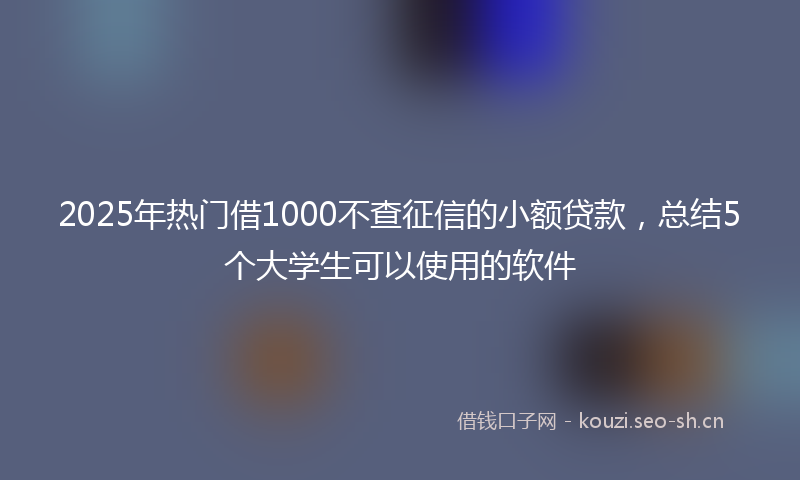 2025年热门借1000不查征信的小额贷款，总结5个大学生可以使用的软件