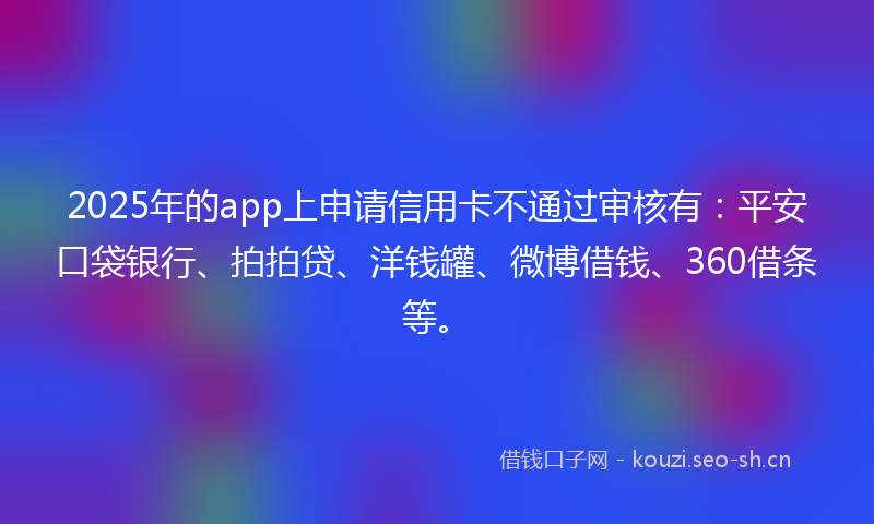 2025年的app上申请信用卡不通过审核有：平安口袋银行、拍拍贷、洋钱罐、微博借钱、360借条等。