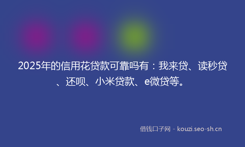 2025年的信用花贷款可靠吗有：我来贷、读秒贷、还呗、小米贷款、e微贷等。