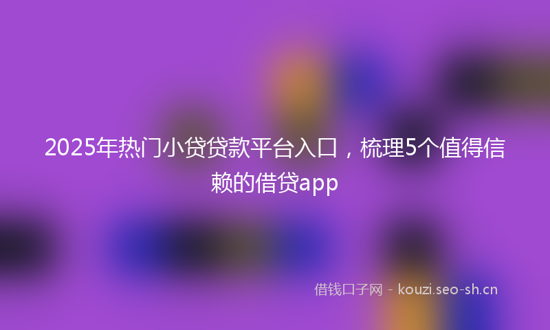 2025年热门小贷贷款平台入口,梳理5个值得信赖的借贷app