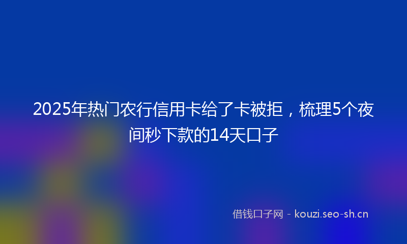 2025年热门农行信用卡给了卡被拒，梳理5个夜间秒下款的14天口子