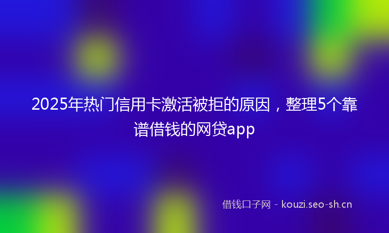2025年热门信用卡激活被拒的原因，整理5个靠谱借钱的网贷app