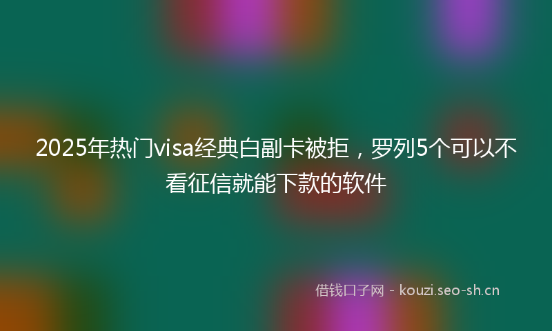 2025年热门visa经典白副卡被拒，罗列5个可以不看征信就能下款的软件