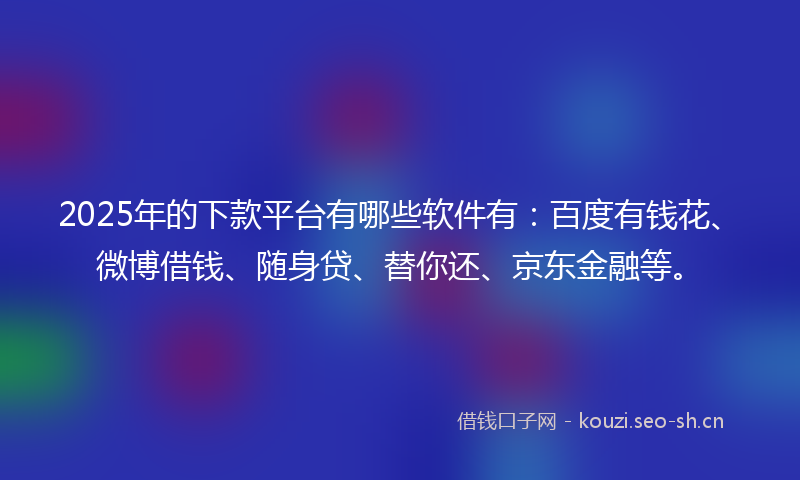 2025年的下款平台有哪些软件有：百度有钱花、微博借钱、随身贷、替你还、京东金融等。