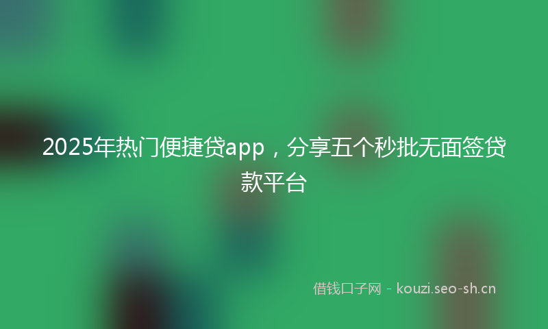 2025年热门便捷贷app，分享五个秒批无面签贷款平台