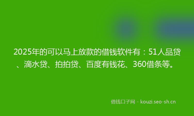 2025年的可以马上放款的借钱软件有：51人品贷、滴水贷、拍拍贷、百度有钱花、360借条等。