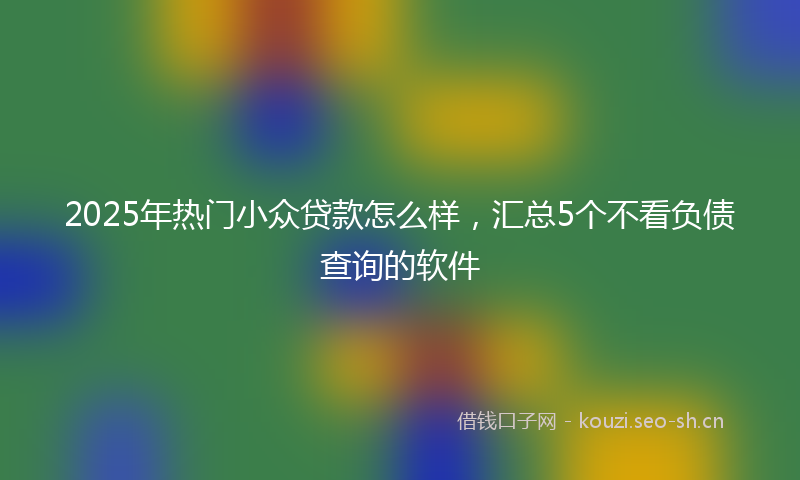 2025年热门小众贷款怎么样，汇总5个不看负债查询的软件