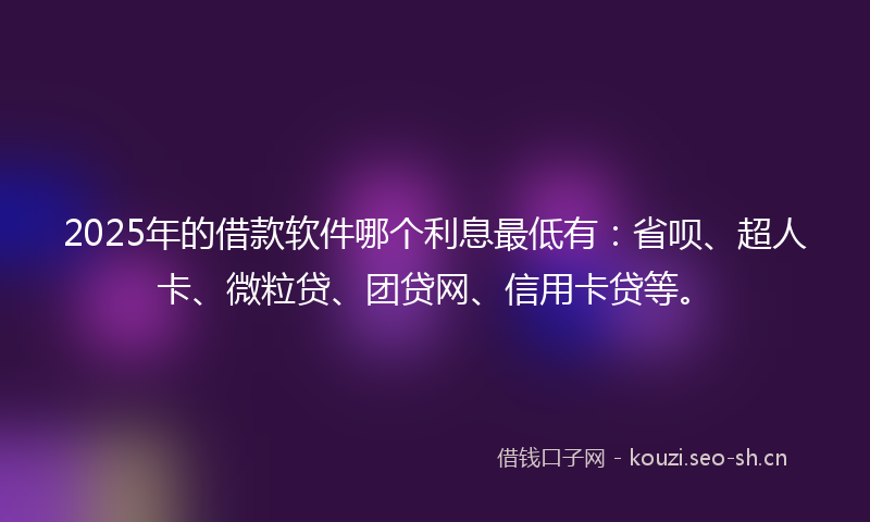 2025年的借款软件哪个利息最低有：省呗、超人卡、微粒贷、团贷网、信用卡贷等。
