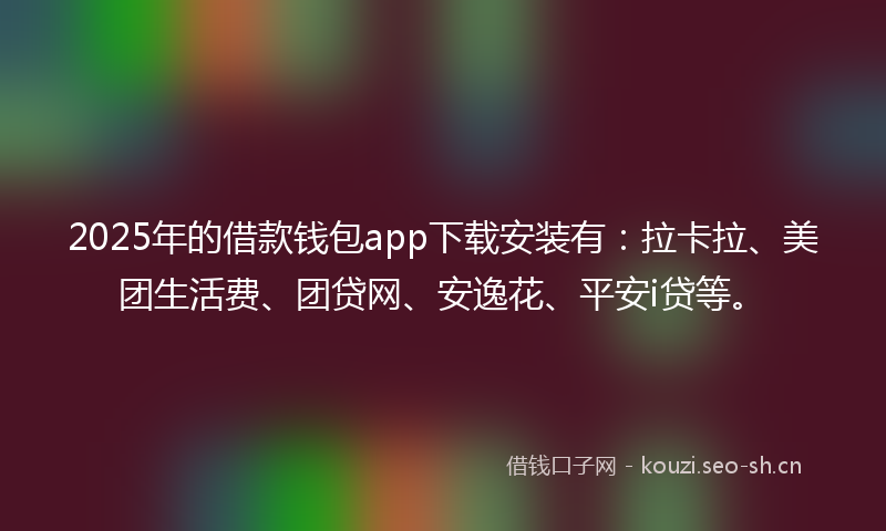 2025年的借款钱包app下载安装有：拉卡拉、美团生活费、团贷网、安逸花、平安i贷等。