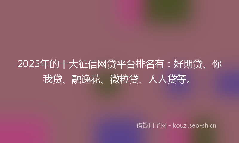 2025年的十大征信网贷平台排名有：好期贷、你我贷、融逸花、微粒贷、人人贷等。