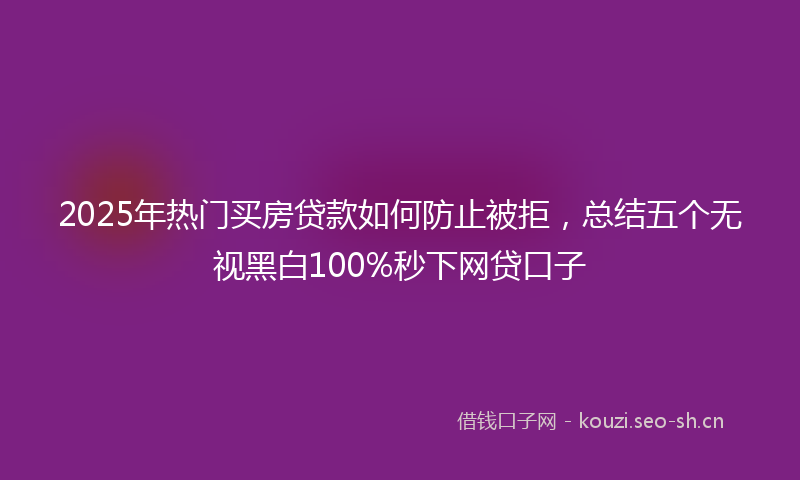 2025年热门买房贷款如何防止被拒，总结五个无视黑白100%秒下网贷口子