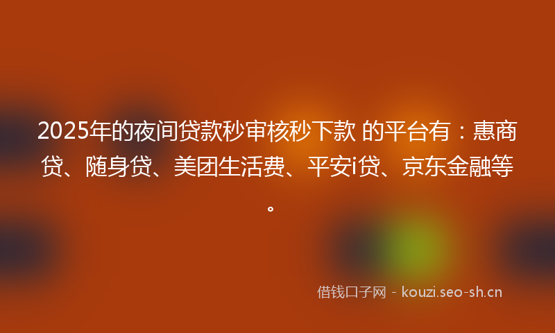 2025年的夜间贷款秒审核秒下款 的平台有：惠商贷、随身贷、美团生活费、平安i贷、京东金融等。