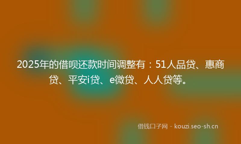 2025年的借呗还款时间调整有：51人品贷、惠商贷、平安i贷、e微贷、人人贷等。