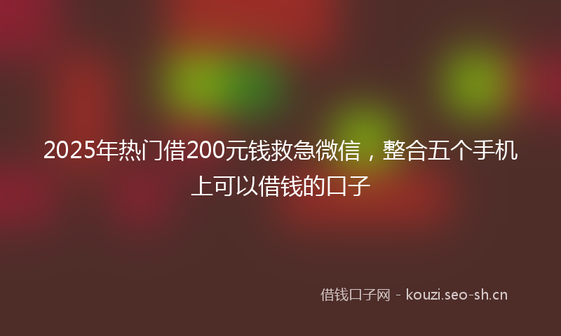 2025年热门借200元钱救急微信，整合五个手机上可以借钱的口子