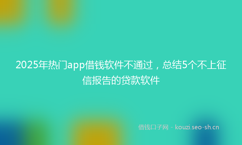2025年热门app借钱软件不通过，总结5个不上征信报告的贷款软件