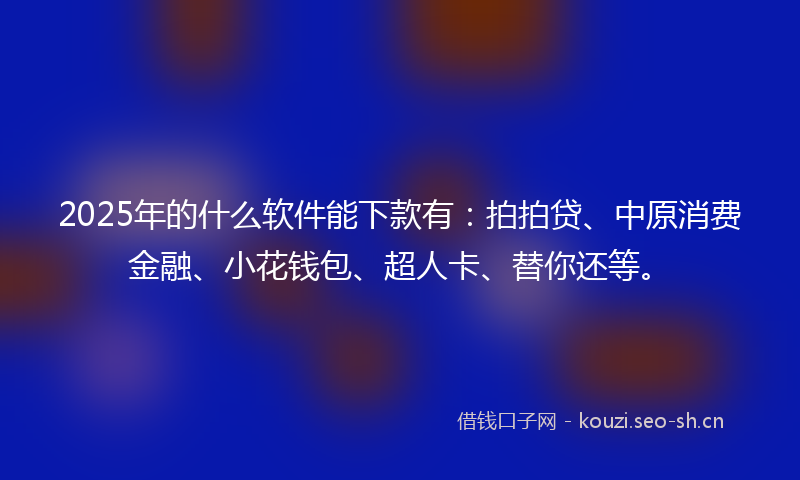 2025年的什么软件能下款有：拍拍贷、中原消费金融、小花钱包、超人卡、替你还等。