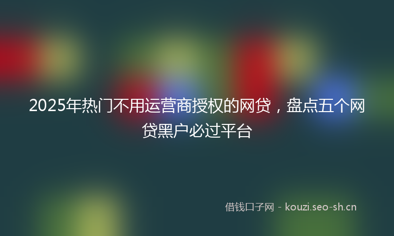2025年热门不用运营商授权的网贷，盘点五个网贷黑户必过平台