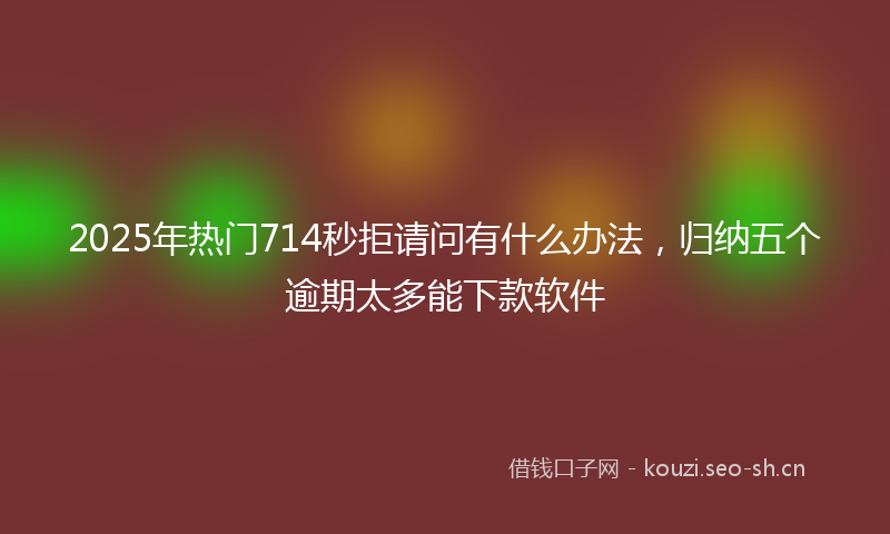 2025年热门714秒拒请问有什么办法，归纳五个逾期太多能下款软件