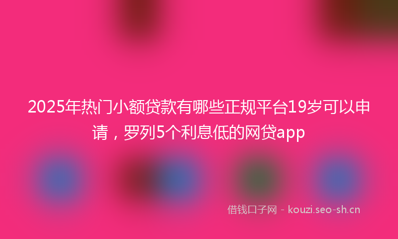 2025年热门小额贷款有哪些正规平台19岁可以申请，罗列5个利息低的网贷app