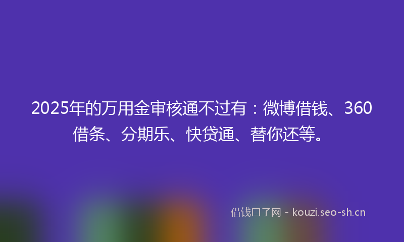 2025年的万用金审核通不过有：微博借钱、360借条、分期乐、快贷通、替你还等。