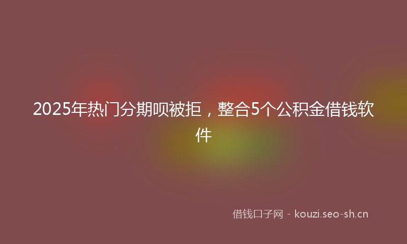 2025年热门分期呗被拒，整合5个公积金借钱软件