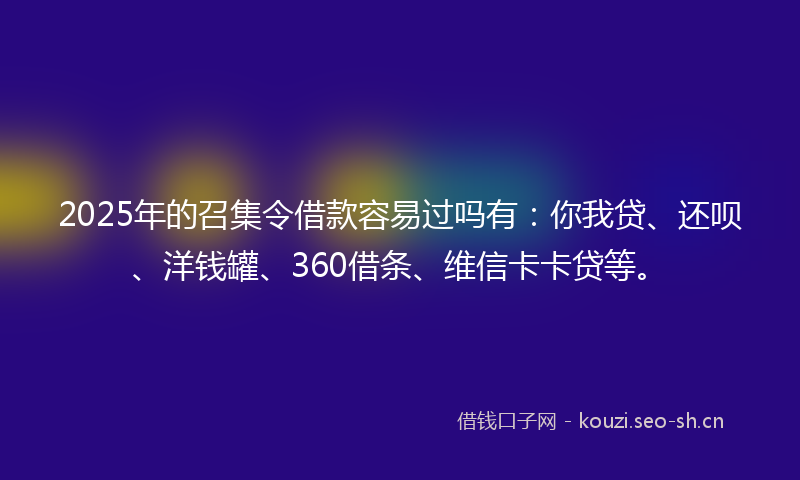 2025年的召集令借款容易过吗有：你我贷、还呗、洋钱罐、360借条、维信卡卡贷等。
