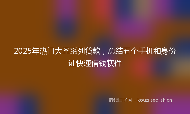 2025年热门大圣系列贷款，总结五个手机和身份证快速借钱软件