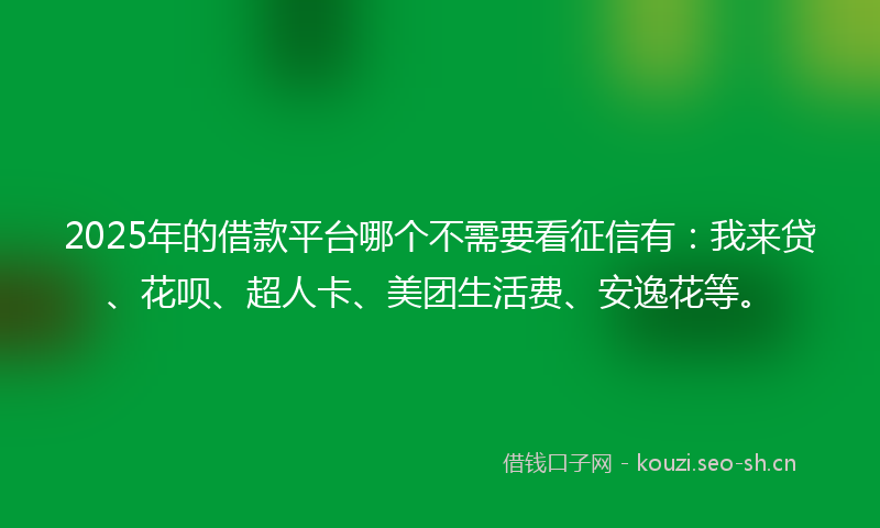 2025年的借款平台哪个不需要看征信有：我来贷、花呗、超人卡、美团生活费、安逸花等。