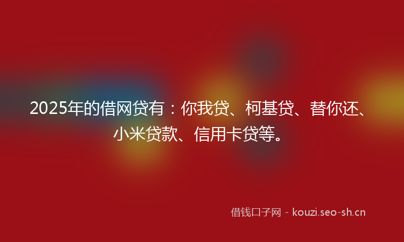 2025年的借网贷有：你我贷、柯基贷、替你还、小米贷款、信用卡贷等。
