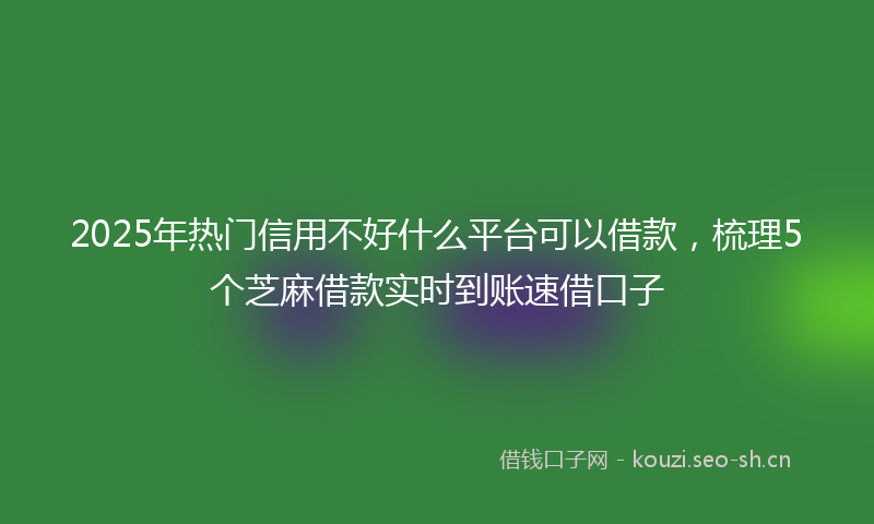 2025年热门信用不好什么平台可以借款，梳理5个芝麻借款实时到账速借口子